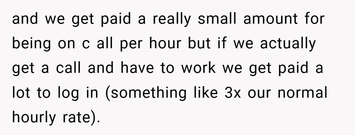 and we get paid a really small amount for being on c all per hour but if we actually get a call and have to work we get paid a...