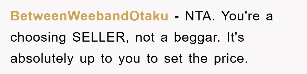 Woman Sells Prized Manga Cheaper Than Market, Friend Lowballs Deal And Brands Her Choosing Beggar BetweenWeebandOtaku − NTA. You're a choosing SELLER, not a beggar. It's absolutely up to you to set the price.