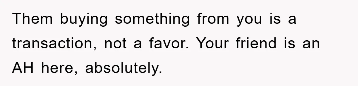 Woman Sells Prized Manga Cheaper Than Market, Friend Lowballs Deal And Brands Her Choosing Beggar Them buying something from you is a transaction, not a favor. Your friend is an AH here, absolutely.