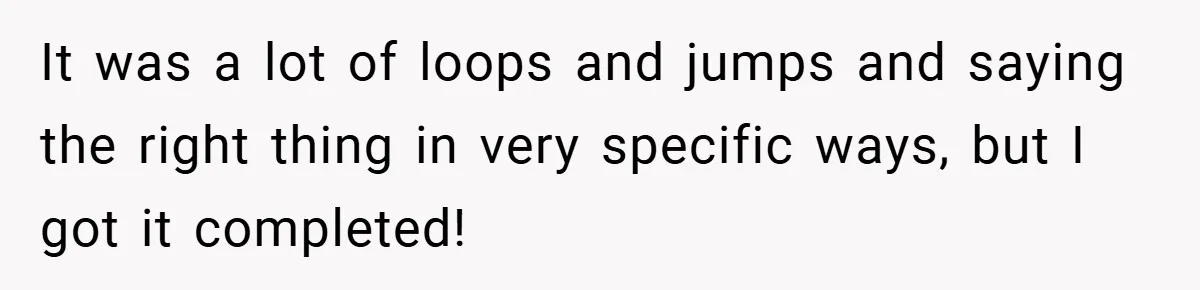 It was a lot of loops and jumps and saying the right thing in very specific ways, but I got it completed!