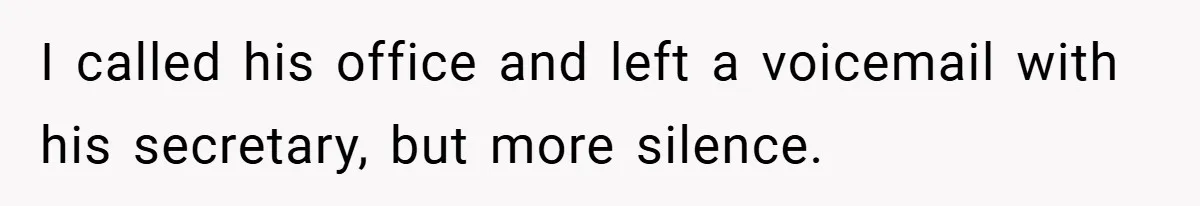 I called his office and left a voicemail with his secretary, but more silence.