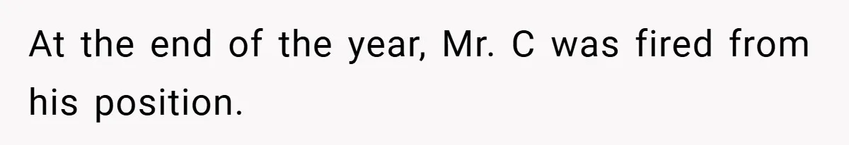 At the end of the year, Mr. C was fired from his position.