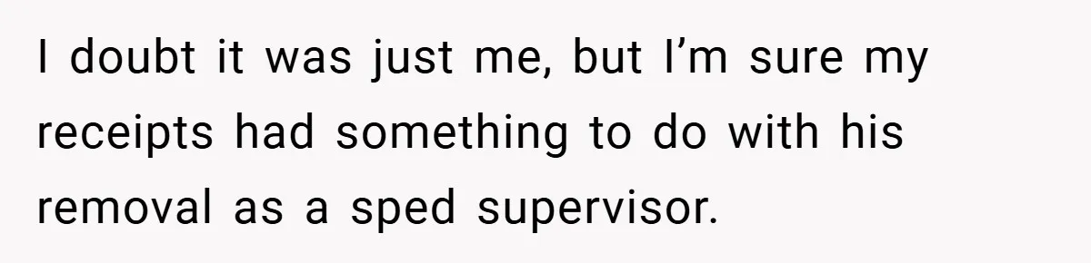 I doubt it was just me, but I’m sure my receipts had something to do with his removal as a sped supervisor.