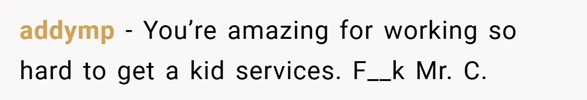 addymp − You’re amazing for working so hard to get a kid services. F__k Mr. C.