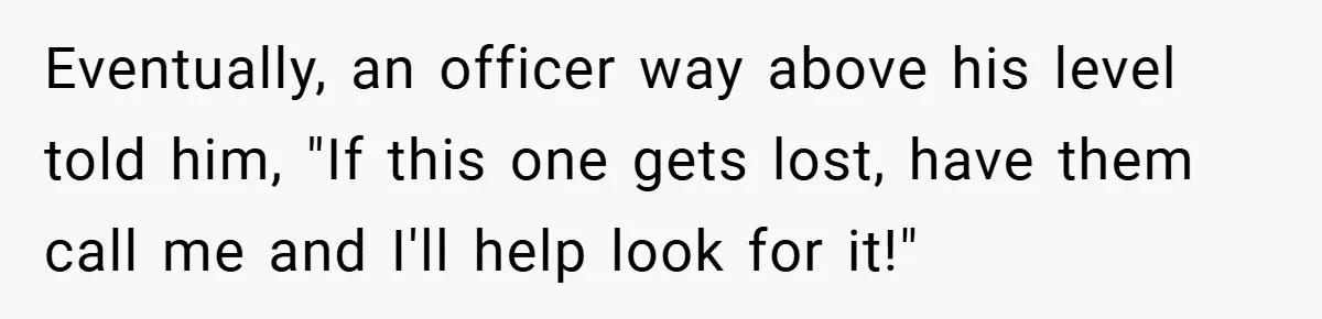 Eventually, an officer way above his level told him, "If this one gets lost, have them call me and I'll help look for it!"