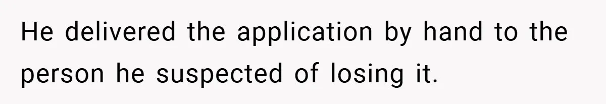 He delivered the application by hand to the person he suspected of losing it.