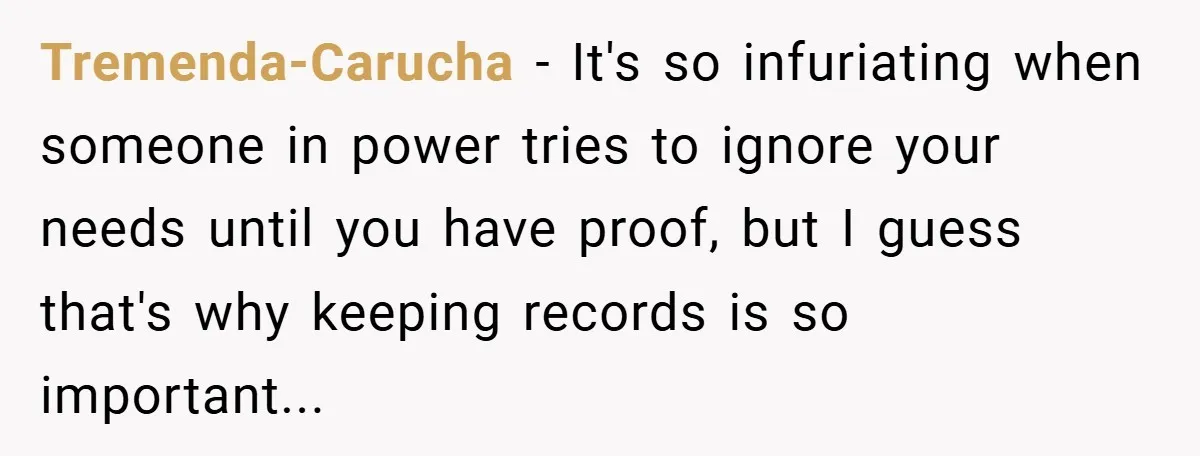 Tremenda-Carucha − It's so infuriating when someone in power tries to ignore your needs until you have proof, but I guess that's why keeping records is so important...