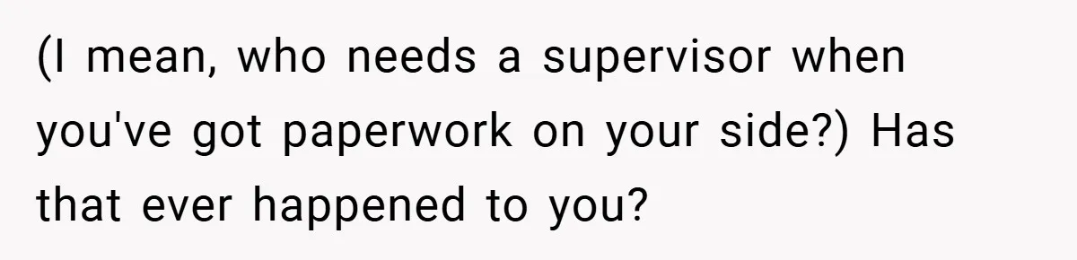 (I mean, who needs a supervisor when you've got paperwork on your side?) Has that ever happened to you?