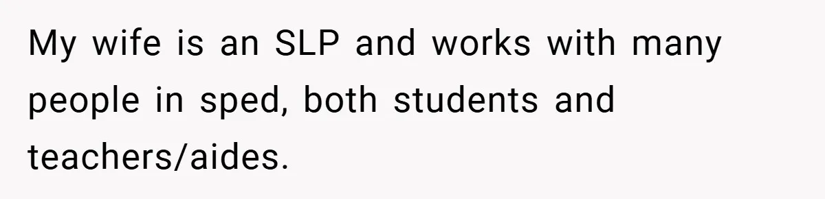 My wife is an SLP and works with many people in sped, both students and teachers/aides.