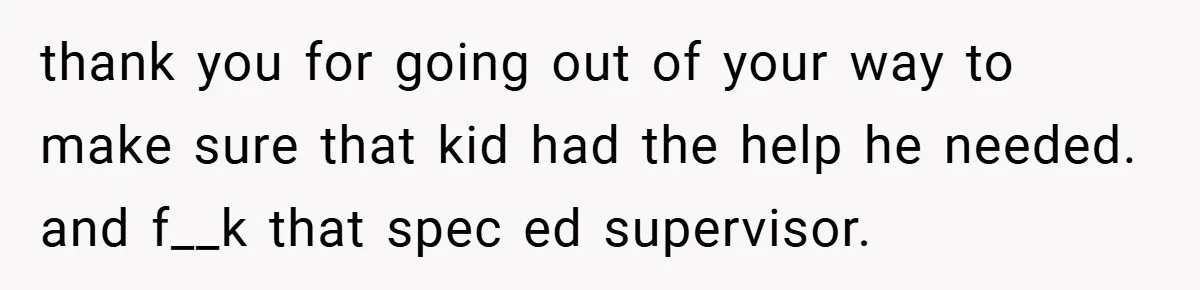 thank you for going out of your way to make sure that kid had the help he needed. and f__k that spec ed supervisor.
