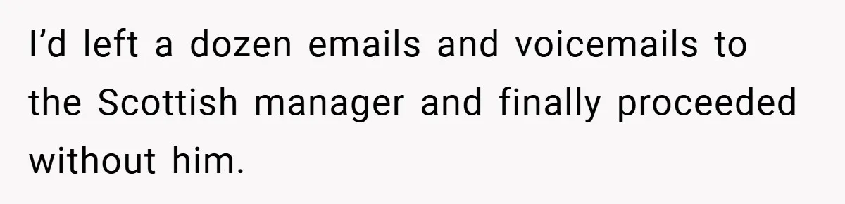 I’d left a dozen emails and voicemails to the Scottish manager and finally proceeded without him.