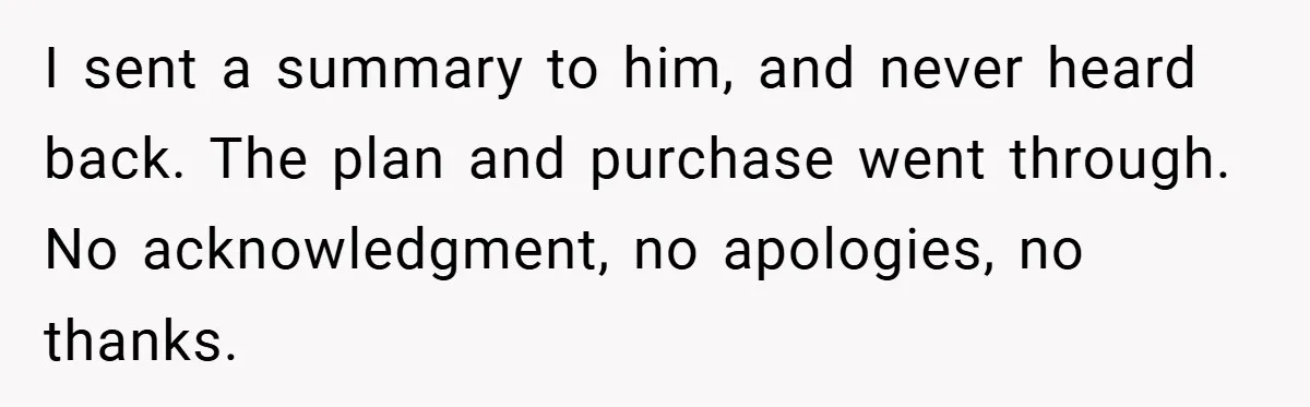 I sent a summary to him, and never heard back. The plan and purchase went through. No acknowledgment, no apologies, no thanks.