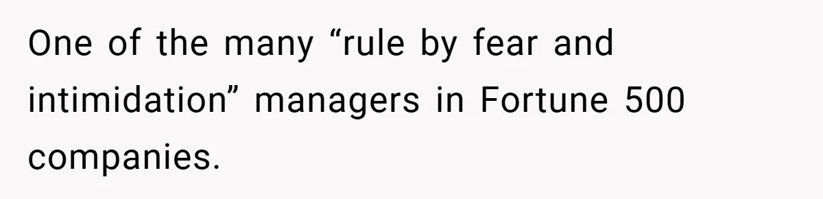 One of the many “rule by fear and intimidation” managers in Fortune 500 companies.