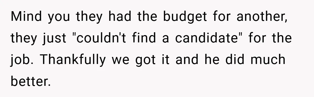 Mind you they had the budget for another, they just "couldn't find a candidate" for the job. Thankfully we got it and he did much better.