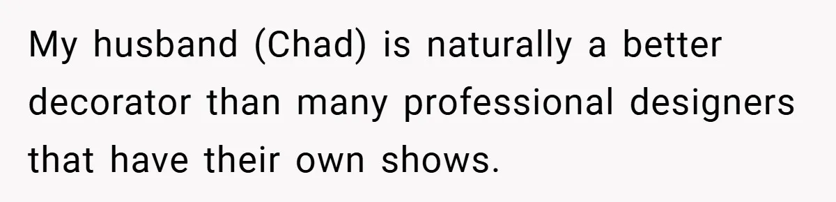 My husband (Chad) is naturally a better decorator than many professional designers that have their own shows.