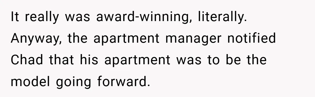 It really was award-winning, literally. Anyway, the apartment manager notified Chad that his apartment was to be the model going forward.