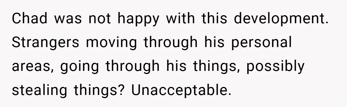 Chad was not happy with this development. Strangers moving through his personal areas, going through his things, possibly stealing things? Unacceptable.