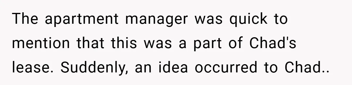 The apartment manager was quick to mention that this was a part of Chad's lease. Suddenly, an idea occurred to Chad..