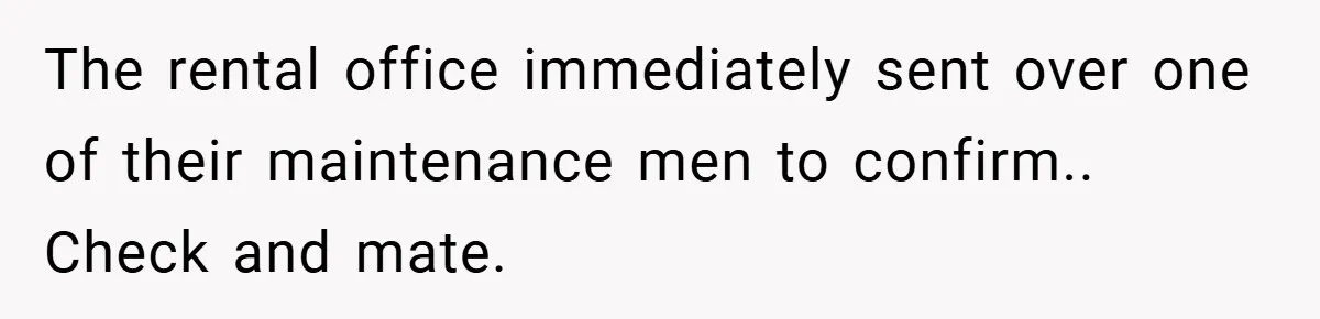 The rental office immediately sent over one of their maintenance men to confirm.. Check and mate.