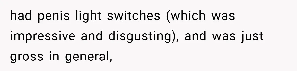 had penis light switches (which was impressive and disgusting), and was just gross in general,