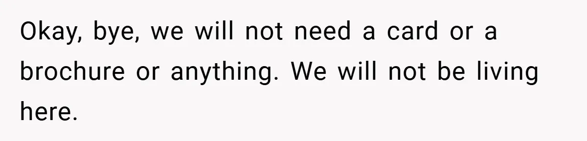 Okay, bye, we will not need a card or a brochure or anything. We will not be living here.