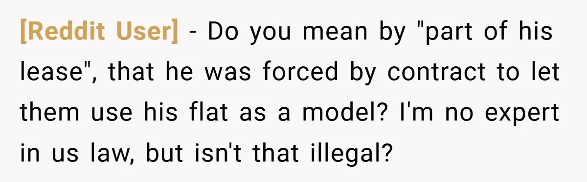 [Reddit User] − Do you mean by "part of his lease", that he was forced by contract to let them use his flat as a model? I'm no expert in...