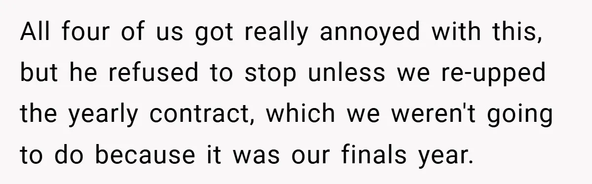 All four of us got really annoyed with this, but he refused to stop unless we re-upped the yearly contract, which we weren't going to do because it was our...