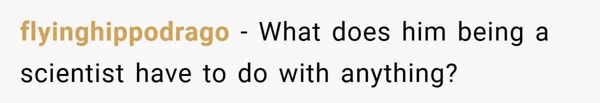 flyinghippodrago − What does him being a scientist have to do with anything?