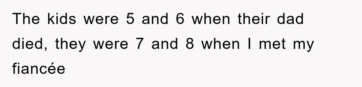 The kids were 5 and 6 when their dad died, they were 7 and 8 when I met my fiancée