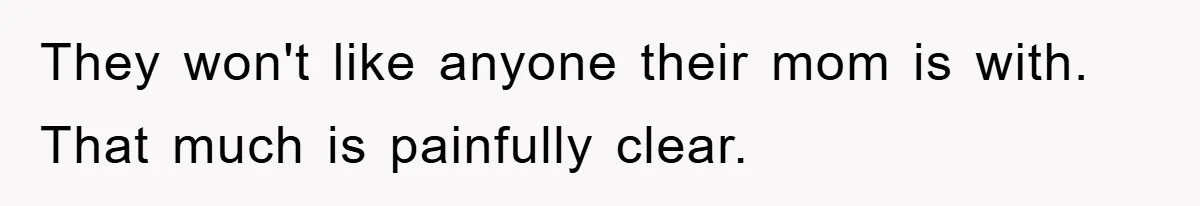 They won't like anyone their mom is with. That much is painfully clear.