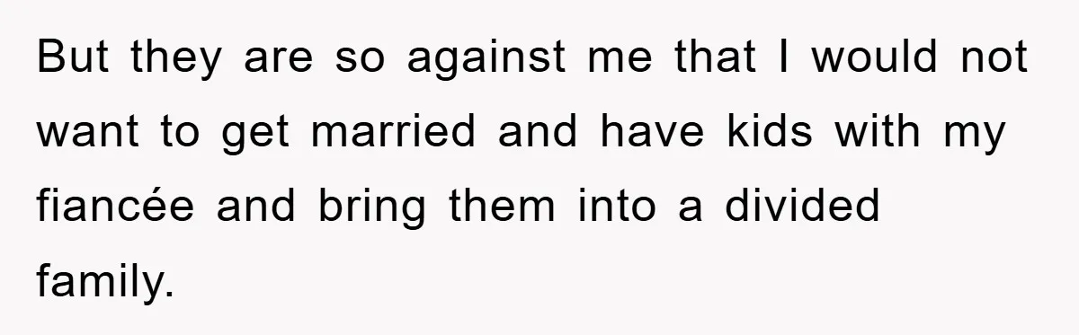 But they are so against me that I would not want to get married and have kids with my fiancée and bring them into a divided family.