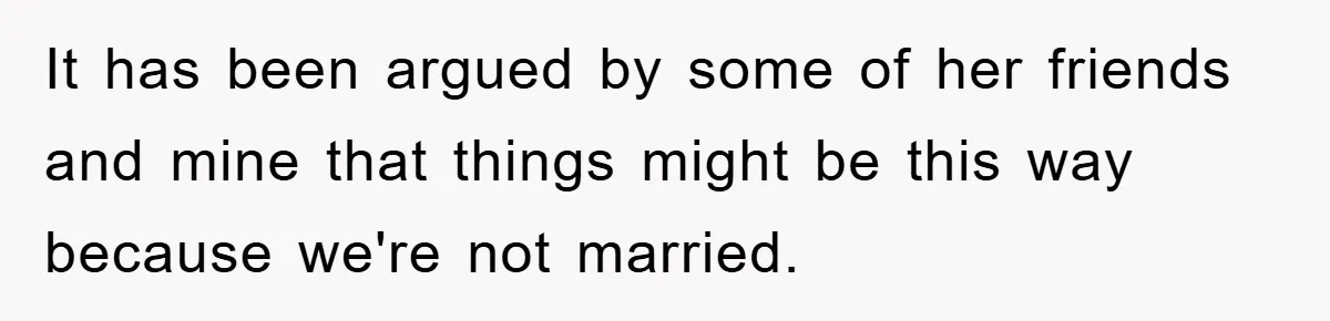It has been argued by some of her friends and mine that things might be this way because we're not married.