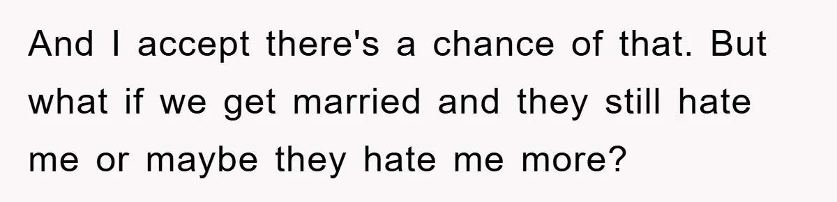 And I accept there's a chance of that. But what if we get married and they still hate me or maybe they hate me more?
