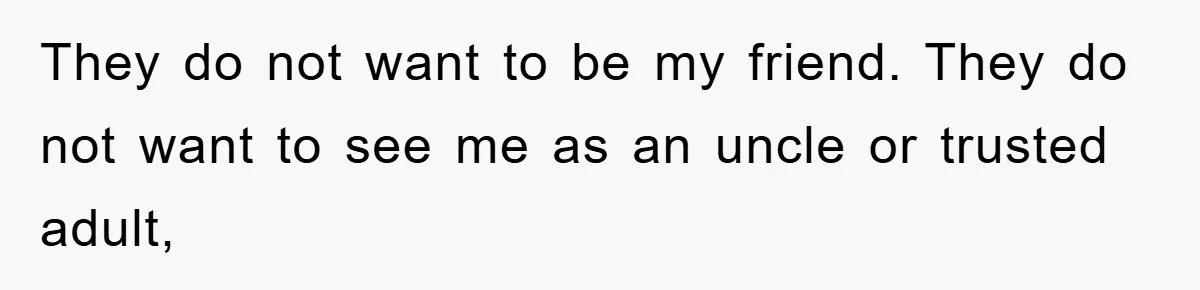 They do not want to be my friend. They do not want to see me as an uncle or trusted adult,