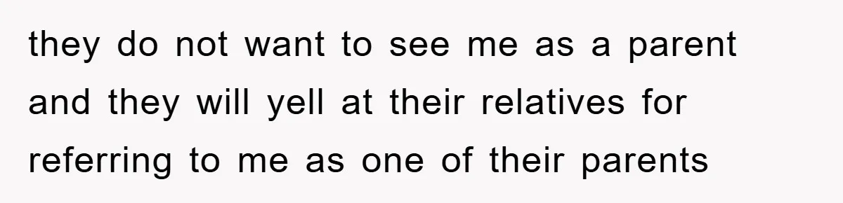 they do not want to see me as a parent and they will yell at their relatives for referring to me as one of their parents