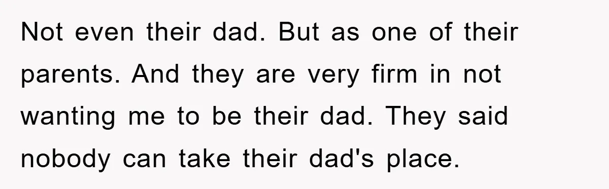Not even their dad. But as one of their parents. And they are very firm in not wanting me to be their dad. They said nobody can take their dad's...