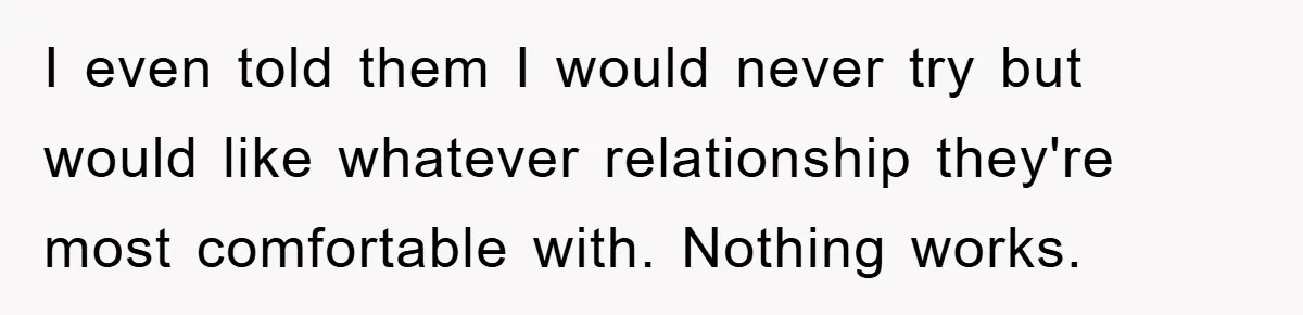 I even told them I would never try but would like whatever relationship they're most comfortable with. Nothing works.