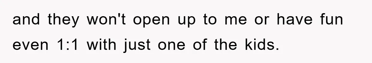 and they won't open up to me or have fun even 1:1 with just one of the kids.
