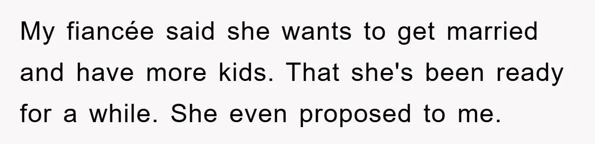 My fiancée said she wants to get married and have more kids. That she's been ready for a while. She even proposed to me.