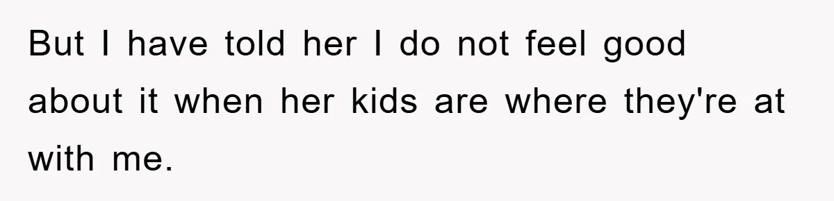 But I have told her I do not feel good about it when her kids are where they're at with me.