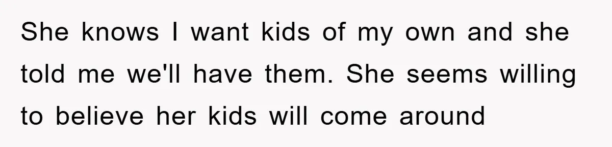 She knows I want kids of my own and she told me we'll have them. She seems willing to believe her kids will come around