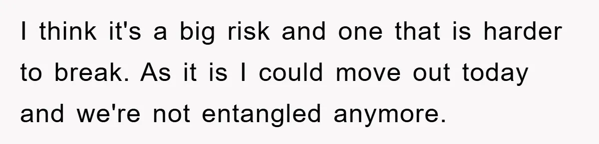 I think it's a big risk and one that is harder to break. As it is I could move out today and we're not entangled anymore.