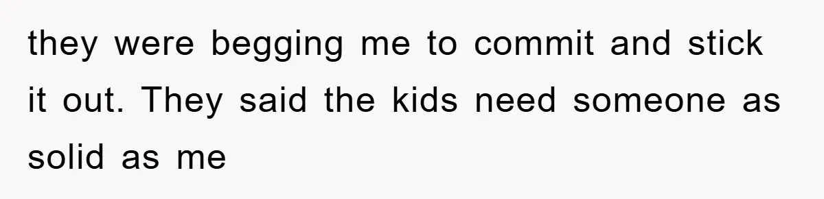 they were begging me to commit and stick it out. They said the kids need someone as solid as me