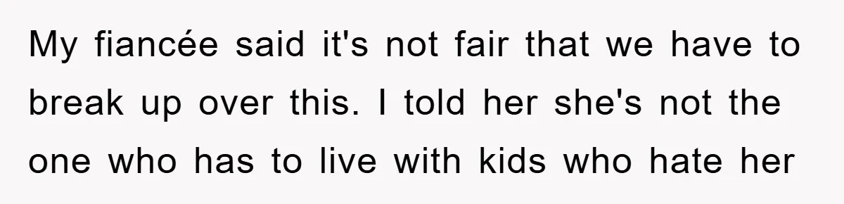 My fiancée said it's not fair that we have to break up over this. I told her she's not the one who has to live with kids who hate her