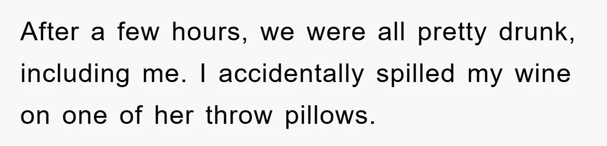 Woman Thought She Was Being Thoughtful, Friend Calls Her ‘Too Clumsy To Live’ Over A Pillow After a few hours, we were all pretty drunk, including me. I accidentally spilled my wine on one of her throw pillows.