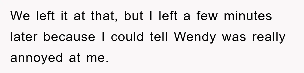 Woman Thought She Was Being Thoughtful, Friend Calls Her ‘Too Clumsy To Live’ Over A Pillow We left it at that, but I left a few minutes later because I could tell Wendy was really annoyed at me.