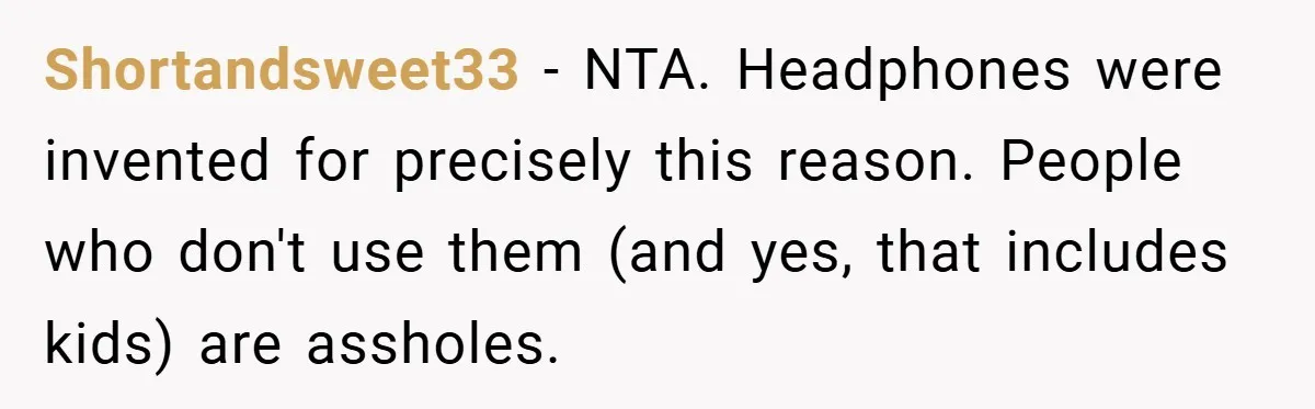 Shortandsweet33 − NTA. Headphones were invented for precisely this reason. People who don't use them (and yes, that includes kids) are assholes.