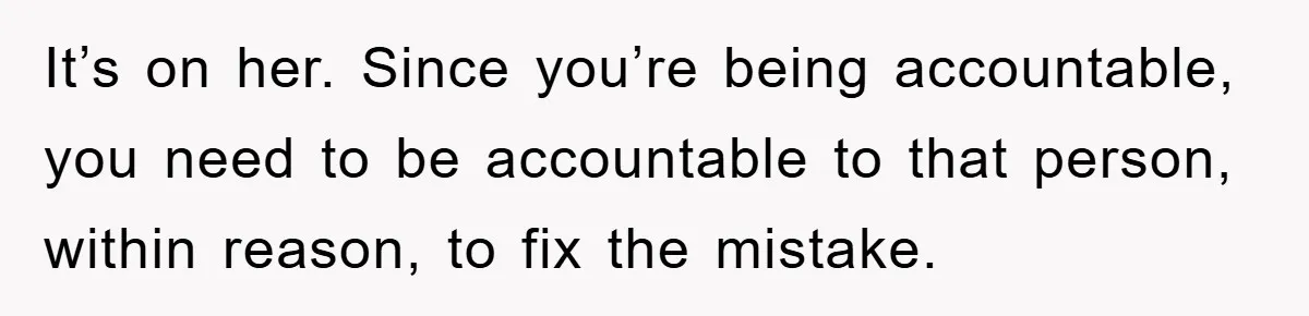 Woman Thought She Was Being Thoughtful, Friend Calls Her ‘Too Clumsy To Live’ Over A Pillow It’s on her. Since you’re being accountable, you need to be accountable to that person, within reason, to fix the mistake.
