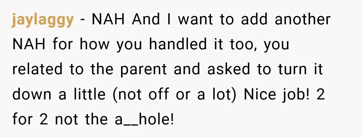 jaylaggy − NAH And I want to add another NAH for how you handled it too, you related to the parent and asked to turn it down a little (not...