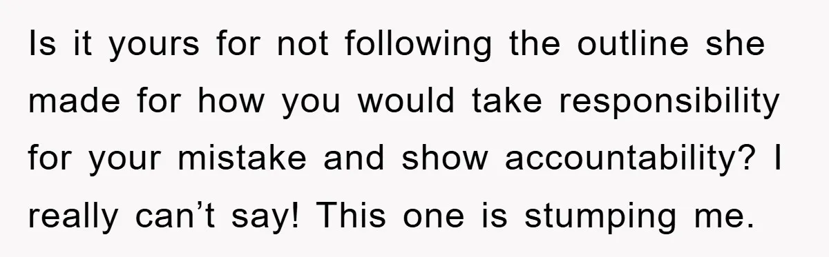 Woman Thought She Was Being Thoughtful, Friend Calls Her ‘Too Clumsy To Live’ Over A Pillow Is it yours for not following the outline she made for how you would take responsibility for your mistake and show accountability? I really can’t say! This one is stumping...
